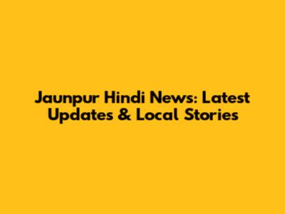 Jaunpur Hindi News: Latest Updates & Local Stories
