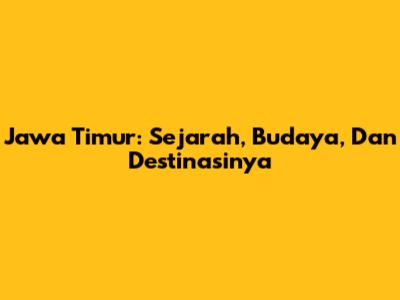 Jawa Timur: Sejarah, Budaya, Dan Destinasinya