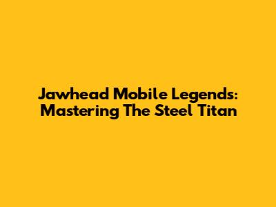 Jawhead Mobile Legends: Mastering The Steel Titan