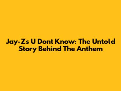 Jay-Z's U Don't Know: The Untold Story Behind The Anthem