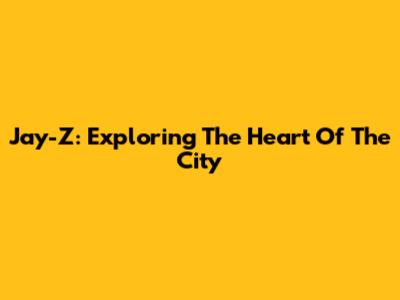 Jay-Z: Exploring The Heart Of The City