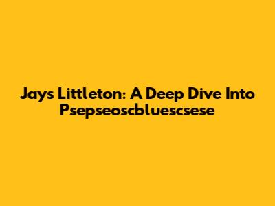 Jays Littleton: A Deep Dive Into Psepseoscbluescsese