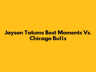 Jayson Tatum's Best Moments Vs. Chicago Bulls