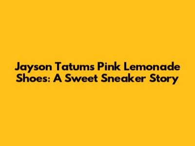 Jayson Tatum's Pink Lemonade Shoes: A Sweet Sneaker Story