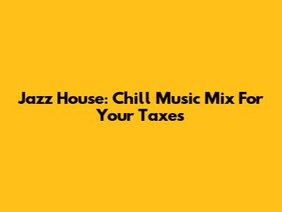 Jazz House: Chill Music Mix For Your Taxes