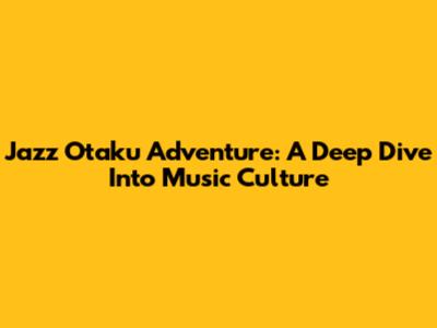 Jazz Otaku Adventure: A Deep Dive Into Music Culture