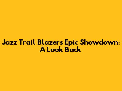 Jazz Trail Blazers Epic Showdown: A Look Back
