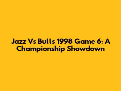 Jazz Vs Bulls 1998 Game 6: A Championship Showdown