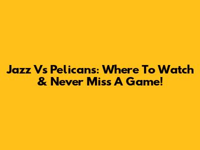 Jazz Vs Pelicans: Where To Watch & Never Miss A Game!