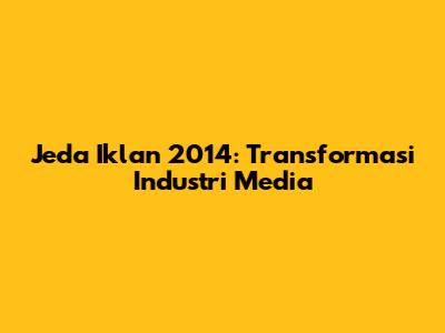 Jeda Iklan 2014: Transformasi Industri Media