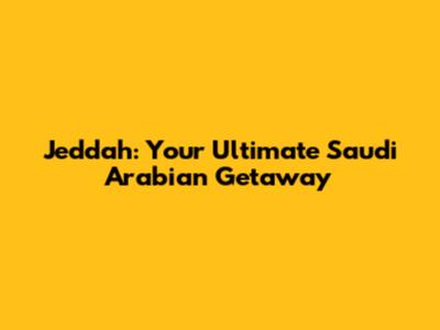 Jeddah: Your Ultimate Saudi Arabian Getaway