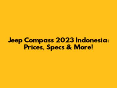Jeep Compass 2023 Indonesia: Prices, Specs & More!