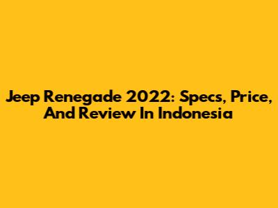 Jeep Renegade 2022: Specs, Price, And Review In Indonesia