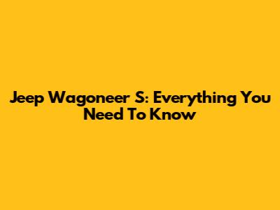 Jeep Wagoneer S: Everything You Need To Know