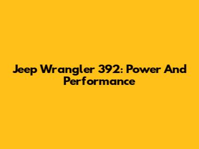Jeep Wrangler 392: Power And Performance