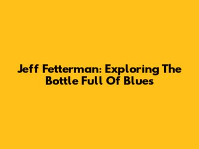 Jeff Fetterman: Exploring The Bottle Full Of Blues