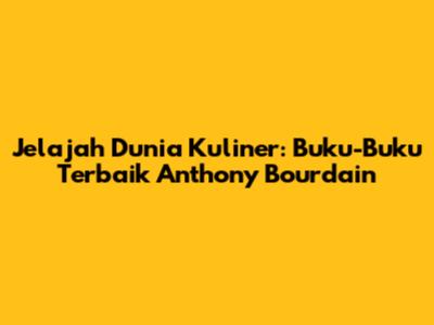 Jelajah Dunia Kuliner: Buku-Buku Terbaik Anthony Bourdain