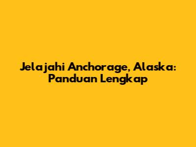 Jelajahi Anchorage, Alaska: Panduan Lengkap