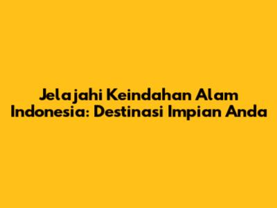 Jelajahi Keindahan Alam Indonesia: Destinasi Impian Anda
