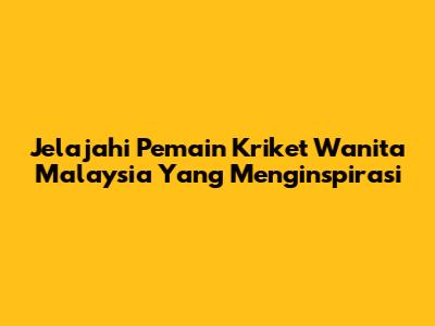 Jelajahi Pemain Kriket Wanita Malaysia Yang Menginspirasi