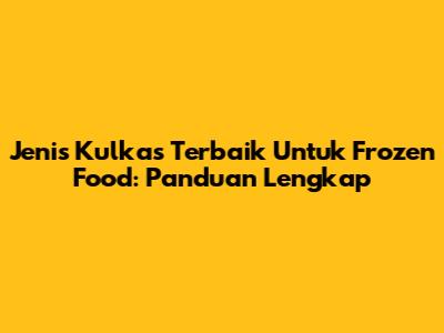 Jenis Kulkas Terbaik Untuk Frozen Food: Panduan Lengkap