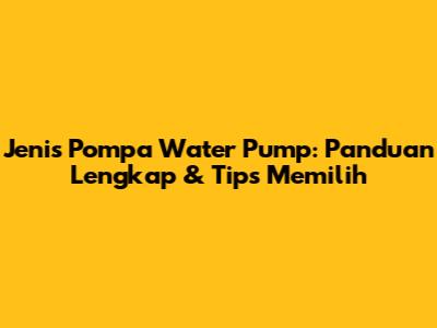 Jenis Pompa Water Pump: Panduan Lengkap & Tips Memilih