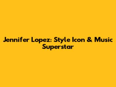 Jennifer Lopez: Style Icon & Music Superstar