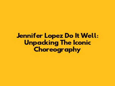 Jennifer Lopez "Do It Well": Unpacking The Iconic Choreography