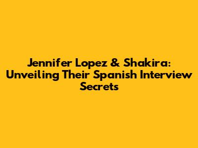 Jennifer Lopez & Shakira: Unveiling Their Spanish Interview Secrets