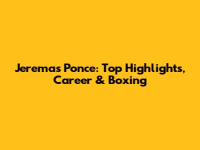 Jeremas Ponce: Top Highlights, Career & Boxing