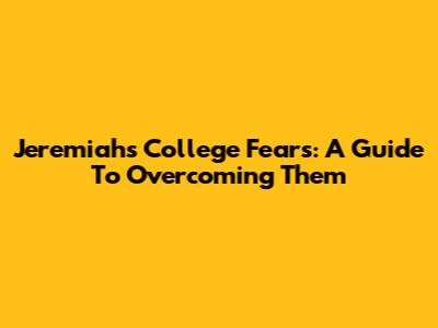 Jeremiah's College Fears: A Guide To Overcoming Them