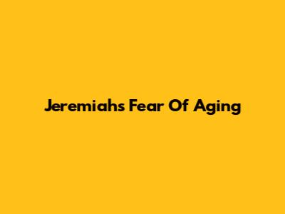 Jeremiah's Fear Of Aging