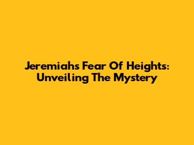 Jeremiah's Fear Of Heights: Unveiling The Mystery
