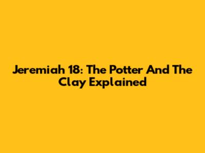Jeremiah 18: The Potter And The Clay Explained