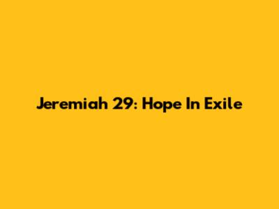 Jeremiah 29: Hope In Exile