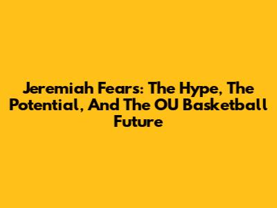 Jeremiah Fears: The Hype, The Potential, And The OU Basketball Future