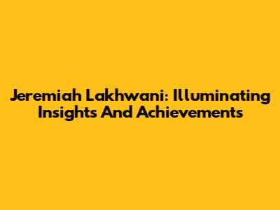 Jeremiah Lakhwani: Illuminating Insights And Achievements