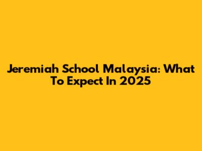 Jeremiah School Malaysia: What To Expect In 2025