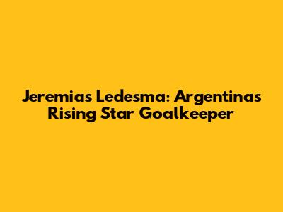 Jeremias Ledesma: Argentina's Rising Star Goalkeeper