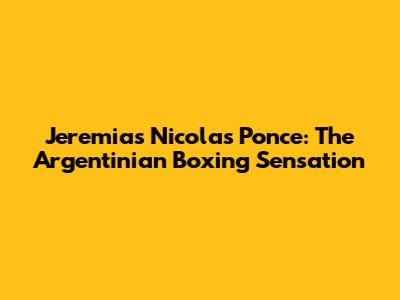 Jeremias Nicolas Ponce: The Argentinian Boxing Sensation