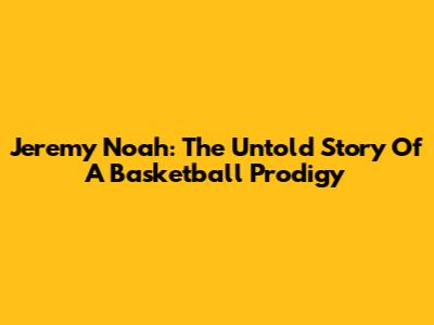 Jeremy Noah: The Untold Story Of A Basketball Prodigy