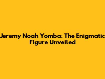 Jeremy Noah Yomba: The Enigmatic Figure Unveiled