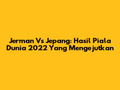 Jerman Vs Jepang: Hasil Piala Dunia 2022 Yang Mengejutkan