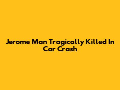 Jerome Man Tragically Killed In Car Crash