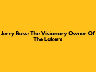 Jerry Buss: The Visionary Owner Of The Lakers