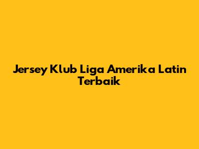 Jersey Klub Liga Amerika Latin Terbaik
