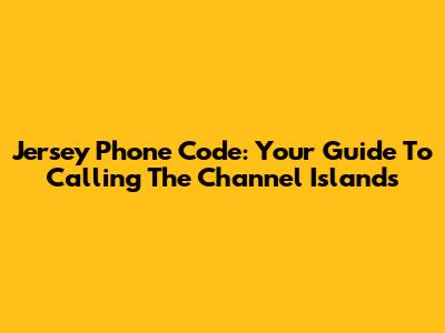 Jersey Phone Code: Your Guide To Calling The Channel Islands