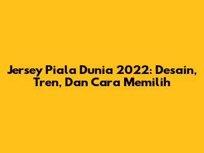 Jersey Piala Dunia 2022: Desain, Tren, Dan Cara Memilih