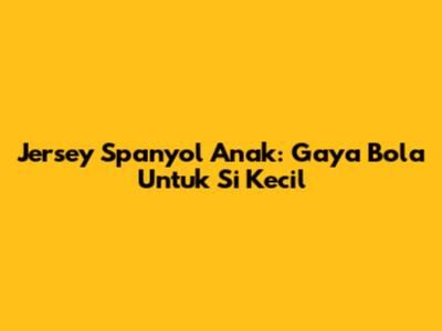 Jersey Spanyol Anak: Gaya Bola Untuk Si Kecil