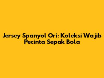 Jersey Spanyol Ori: Koleksi Wajib Pecinta Sepak Bola